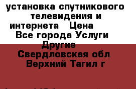 установка спутникового телевидения и интернета › Цена ­ 500 - Все города Услуги » Другие   . Свердловская обл.,Верхний Тагил г.